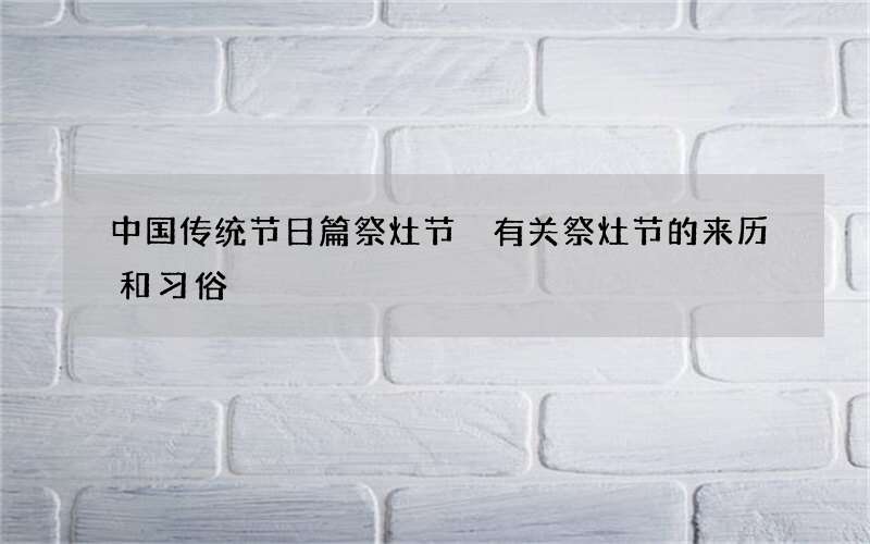 中国传统节日篇祭灶节 有关祭灶节的来历和习俗